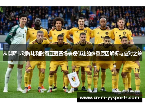 从以萨卡对阵比利时看亚冠赛场表现低迷的多重原因解析与应对之策 从以萨卡对阵比利时看亚冠赛场表现低迷的多重原因解析与应对之策