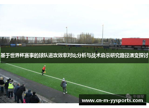 基于世界杯赛事的球队进攻效率对比分析与战术启示研究路径演变探讨
