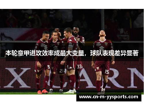 本轮意甲进攻效率成最大变量,球队表现差异显著 本轮意甲进攻效率成最大变量,球队表现差异显著