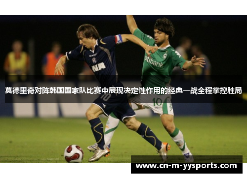 莫德里奇对阵韩国国家队比赛中展现决定性作用的经典一战全程掌控胜局 莫德里奇对阵韩国国家队比赛中展现决定性作用的经典一战全程掌控胜局