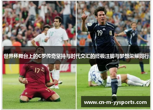世界杯舞台上的C罗传奇坚持与时代交汇的终极注脚与梦想荣耀同行 世界杯舞台上的C罗传奇坚持与时代交汇的终极注脚与梦想荣耀同行