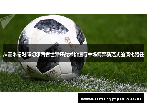 从基米希对阵切尔西看世界杯战术价值与中场博弈新范式的演化路径 从基米希对阵切尔西看世界杯战术价值与中场博弈新范式的演化路径