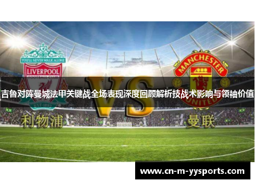 吉鲁对阵曼城法甲关键战全场表现深度回顾解析技战术影响与领袖价值 吉鲁对阵曼城法甲关键战全场表现深度回顾解析技战术影响与领袖价值