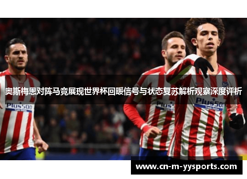 奥斯梅恩对阵马竞展现世界杯回暖信号与状态复苏解析观察深度评析 奥斯梅恩对阵马竞展现世界杯回暖信号与状态复苏解析观察深度评析