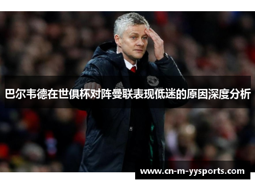 巴尔韦德在世俱杯对阵曼联表现低迷的原因深度分析 巴尔韦德在世俱杯对阵曼联表现低迷的原因深度分析