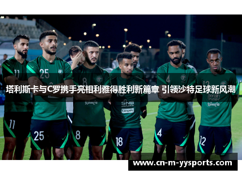 塔利斯卡与C罗携手亮相利雅得胜利新篇章 引领沙特足球新风潮 塔利斯卡与C罗携手亮相利雅得胜利新篇章 引领沙特足球新风潮