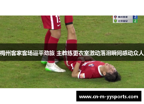 梅州客家客场逼平劲旅 主教练更衣室激动落泪瞬间感动众人