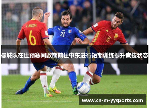 曼城队在世预赛间歇期前往中东进行短期训练提升竞技状态 曼城队在世预赛间歇期前往中东进行短期训练提升竞技状态
