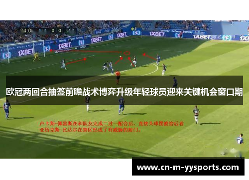 欧冠两回合抽签前瞻战术博弈升级年轻球员迎来关键机会窗口期 欧冠两回合抽签前瞻战术博弈升级年轻球员迎来关键机会窗口期